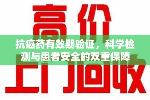 金华抗癌药有效期验证，科学检测与患者安全的双重保障