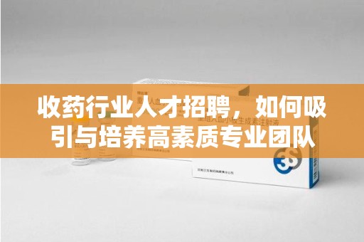 金华收药行业人才招聘，如何吸引与培养高素质专业团队