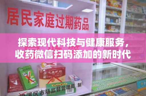 金华探索现代科技与健康服务，收药微信扫码添加的新时代选择