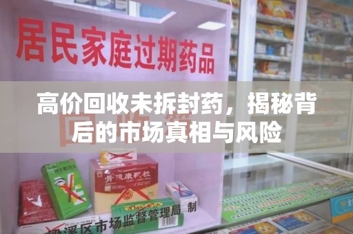 金华高价回收未拆封药，揭秘背后的市场真相与风险