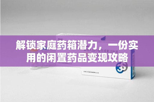 金华解锁家庭药箱潜力，一份实用的闲置药品变现攻略
