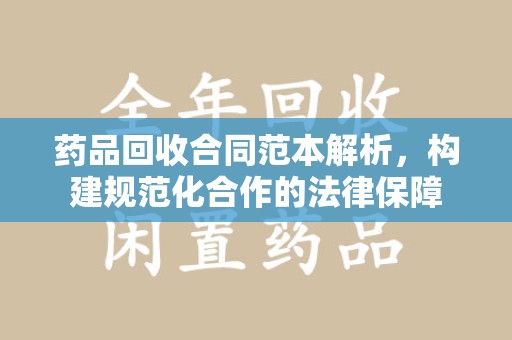 金华药品回收合同范本解析，构建规范化合作的法律保障