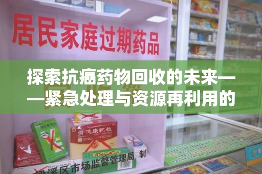 金华探索抗癌药物回收的未来——紧急处理与资源再利用的新篇章
