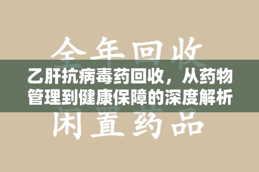金华乙肝抗病毒药回收，从药物管理到健康保障的深度解析