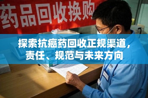 金华探索抗癌药回收正规渠道，责任、规范与未来方向