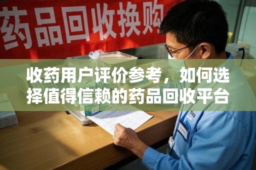 金华收药用户评价参考，如何选择值得信赖的药品回收平台