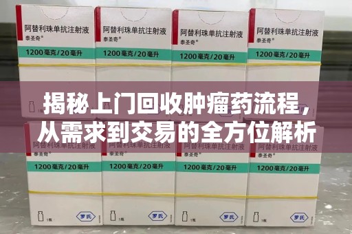 金华揭秘上门回收肿瘤药流程，从需求到交易的全方位解析