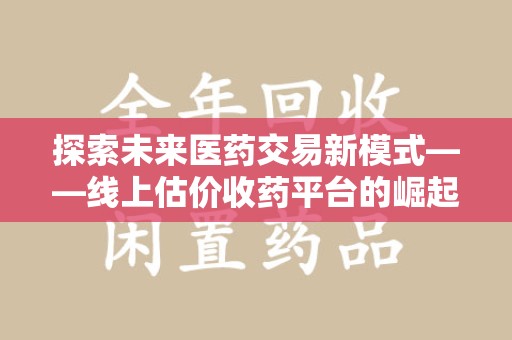 金华探索未来医药交易新模式——线上估价收药平台的崛起与价值