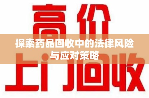 金华探索药品回收中的法律风险与应对策略