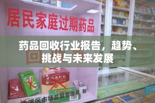 金华药品回收行业报告，趋势、挑战与未来发展