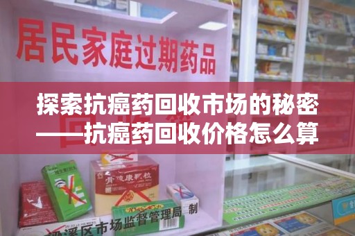 金华探索抗癌药回收市场的秘密——抗癌药回收价格怎么算？