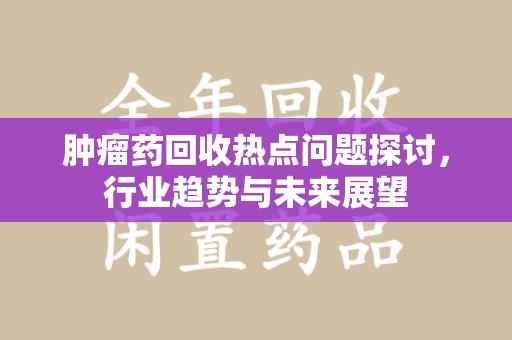金华肿瘤药回收热点问题探讨，行业趋势与未来展望