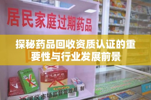 金华探秘药品回收资质认证的重要性与行业发展前景