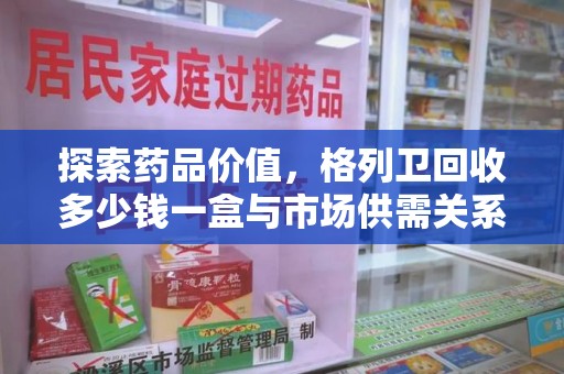 金华探索药品价值，格列卫回收多少钱一盒与市场供需关系的深度解析