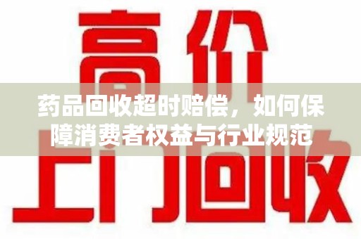 金华药品回收超时赔偿，如何保障消费者权益与行业规范