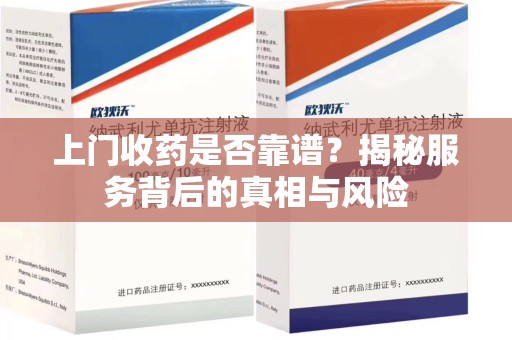 金华上门收药是否靠谱？揭秘服务背后的真相与风险