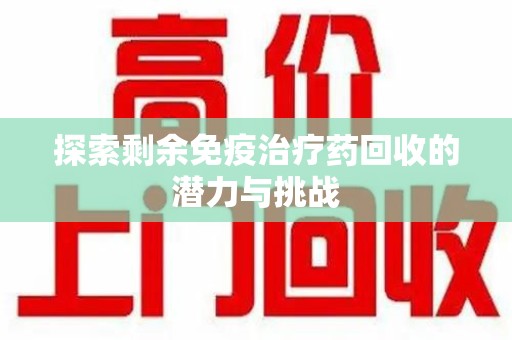 金华探索剩余免疫治疗药回收的潜力与挑战