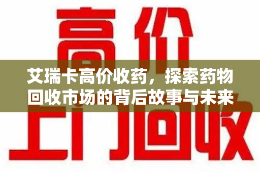 金华艾瑞卡高价收药，探索药物回收市场的背后故事与未来趋势