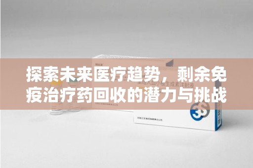 金华探索未来医疗趋势，剩余免疫治疗药回收的潜力与挑战
