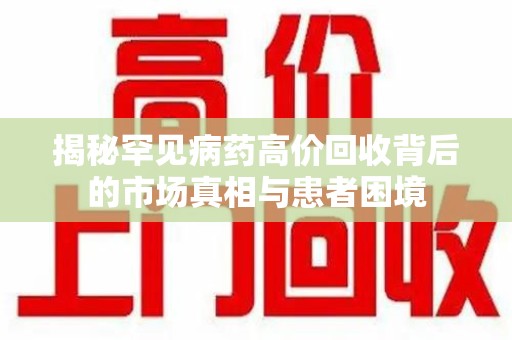金华揭秘罕见病药高价回收背后的市场真相与患者困境