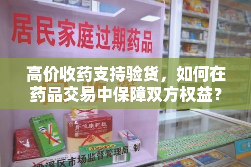 金华高价收药支持验货，如何在药品交易中保障双方权益？