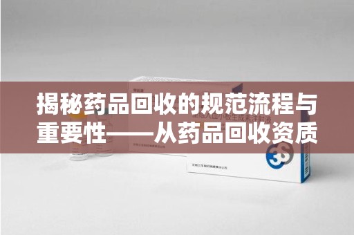 金华揭秘药品回收的规范流程与重要性——从药品回收资质查询开始