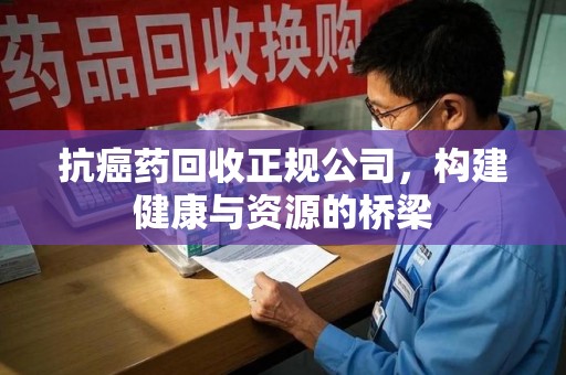 金华抗癌药回收正规公司，构建健康与资源的桥梁