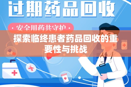 金华探索临终患者药品回收的重要性与挑战