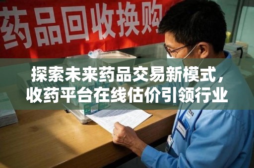 金华探索未来药品交易新模式，收药平台在线估价引领行业变革