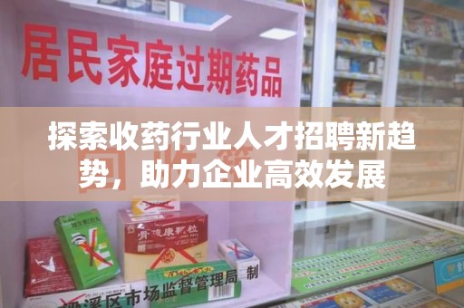金华探索收药行业人才招聘新趋势，助力企业高效发展