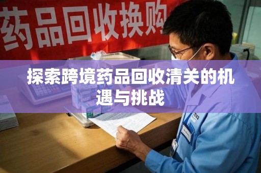 金华探索跨境药品回收清关的机遇与挑战