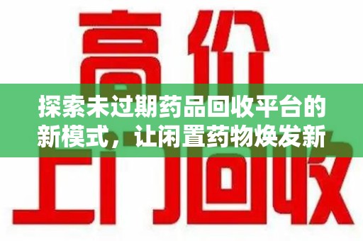 金华探索未过期药品回收平台的新模式，让闲置药物焕发新生