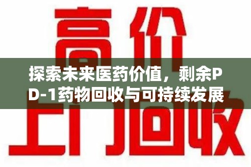 金华探索未来医药价值，剩余PD-1药物回收与可持续发展之路