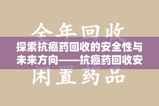金华探索抗癌药回收的安全性与未来方向——抗癌药回收安全吗