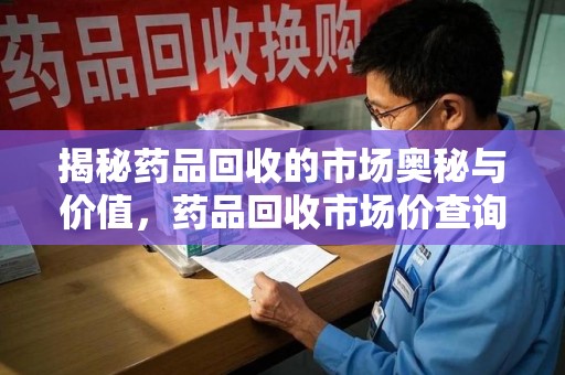 金华揭秘药品回收的市场奥秘与价值，药品回收市场价查询的新趋势