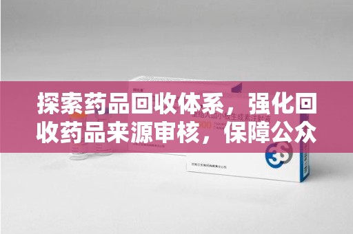 金华探索药品回收体系，强化回收药品来源审核，保障公众健康