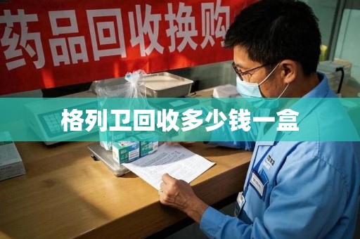金华格列卫回收多少钱一盒