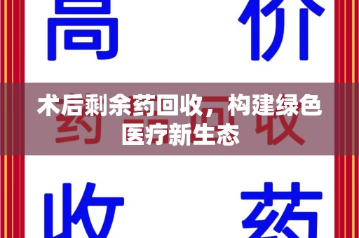 金华术后剩余药回收，构建绿色医疗新生态