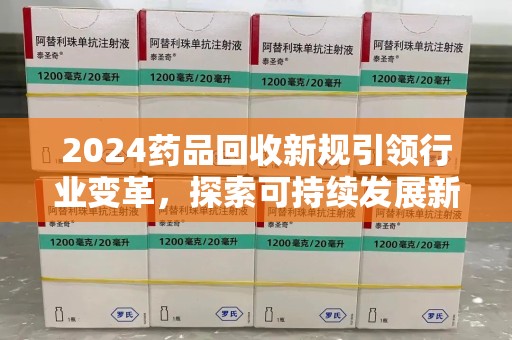 金华2024药品回收新规引领行业变革，探索可持续发展新路径