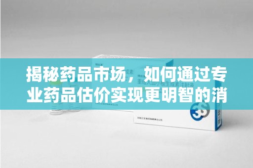 金华揭秘药品市场，如何通过专业药品估价实现更明智的消费决策