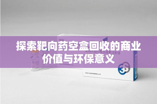 金华探索靶向药空盒回收的商业价值与环保意义