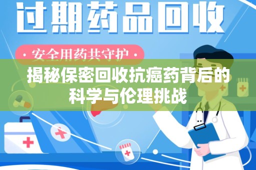 金华揭秘保密回收抗癌药背后的科学与伦理挑战