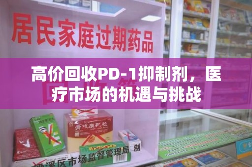 金华高价回收PD-1抑制剂，医疗市场的机遇与挑战
