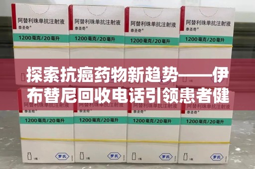 金华探索抗癌药物新趋势——伊布替尼回收电话引领患者健康管理新篇章