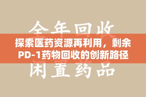 金华探索医药资源再利用，剩余PD-1药物回收的创新路径与社会价值