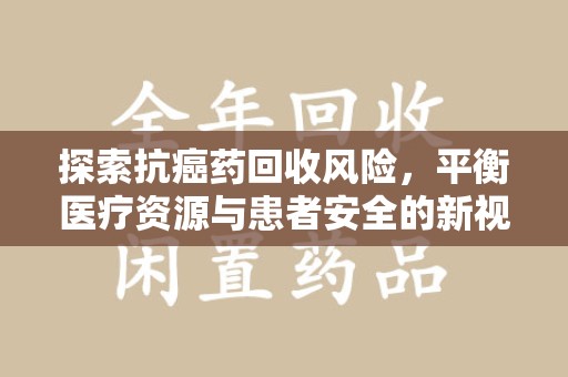 金华探索抗癌药回收风险，平衡医疗资源与患者安全的新视角