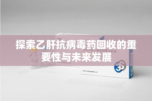 金华探索乙肝抗病毒药回收的重要性与未来发展