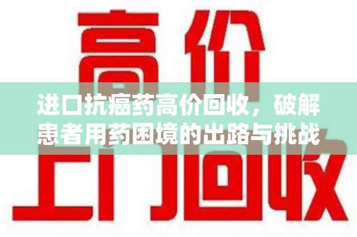 金华进口抗癌药高价回收，破解患者用药困境的出路与挑战