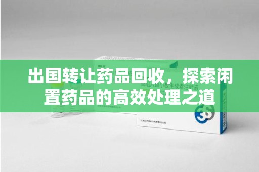 金华出国转让药品回收，探索闲置药品的高效处理之道