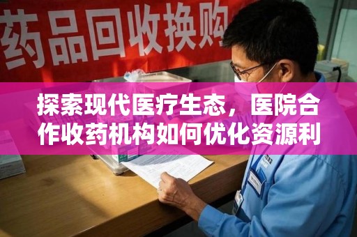 金华探索现代医疗生态，医院合作收药机构如何优化资源利用